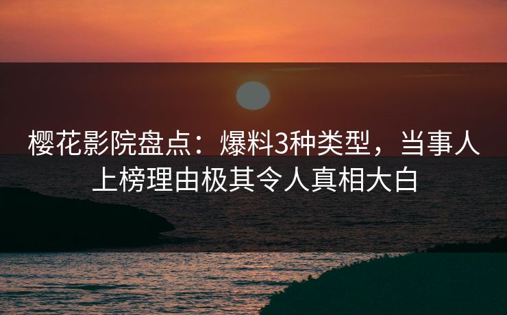 樱花影院盘点：爆料3种类型，当事人上榜理由极其令人真相大白