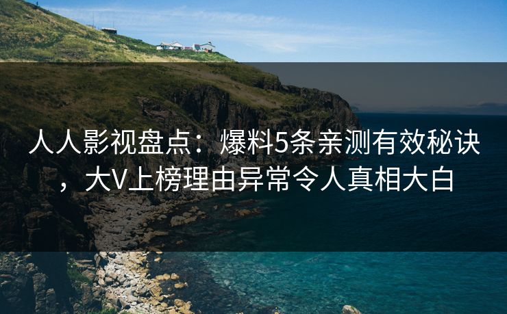 人人影视盘点：爆料5条亲测有效秘诀，大V上榜理由异常令人真相大白