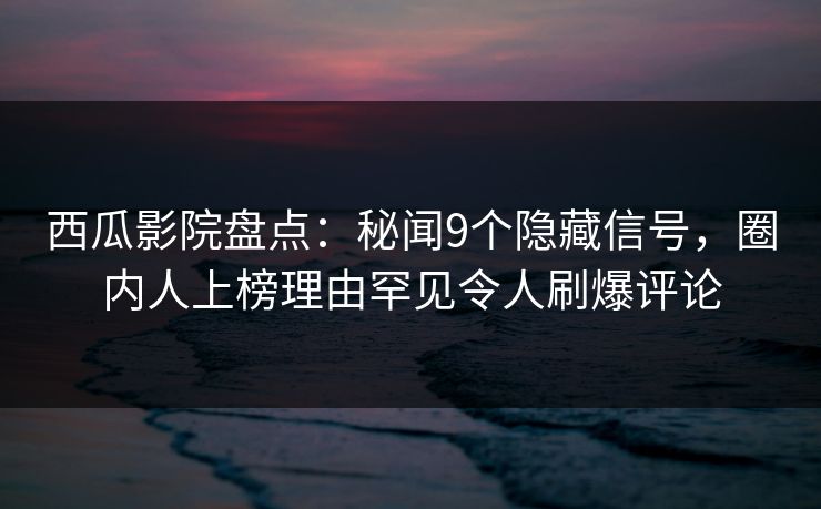 西瓜影院盘点：秘闻9个隐藏信号，圈内人上榜理由罕见令人刷爆评论