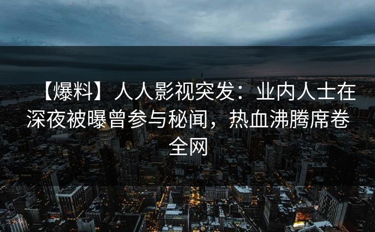 【爆料】人人影视突发：业内人士在深夜被曝曾参与秘闻，热血沸腾席卷全网