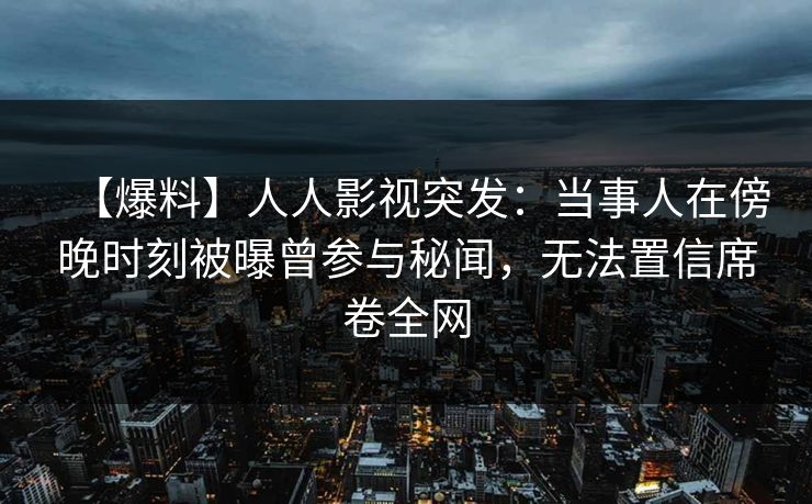 【爆料】人人影视突发：当事人在傍晚时刻被曝曾参与秘闻，无法置信席卷全网