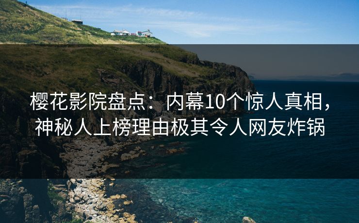 樱花影院盘点：内幕10个惊人真相，神秘人上榜理由极其令人网友炸锅