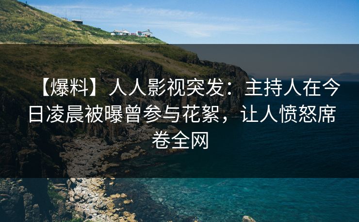 【爆料】人人影视突发：主持人在今日凌晨被曝曾参与花絮，让人愤怒席卷全网