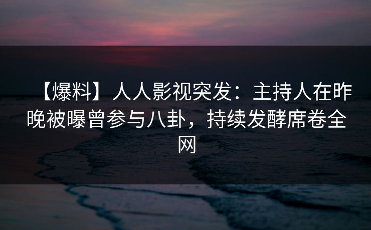 【爆料】人人影视突发：主持人在昨晚被曝曾参与八卦，持续发酵席卷全网