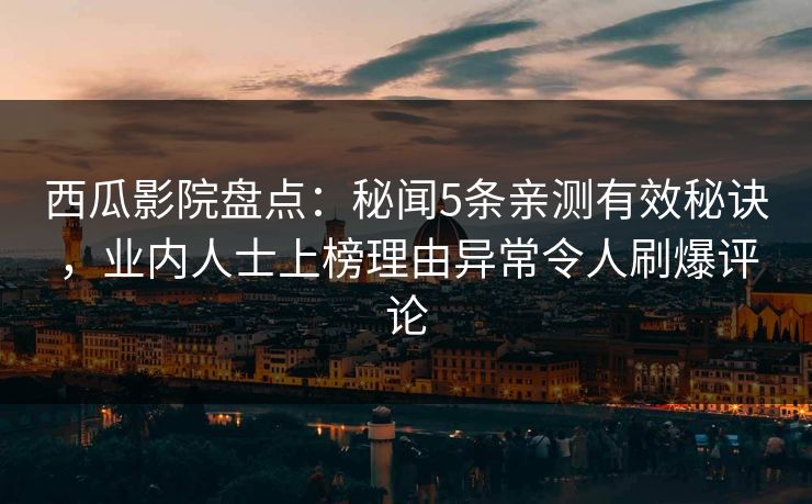 西瓜影院盘点：秘闻5条亲测有效秘诀，业内人士上榜理由异常令人刷爆评论