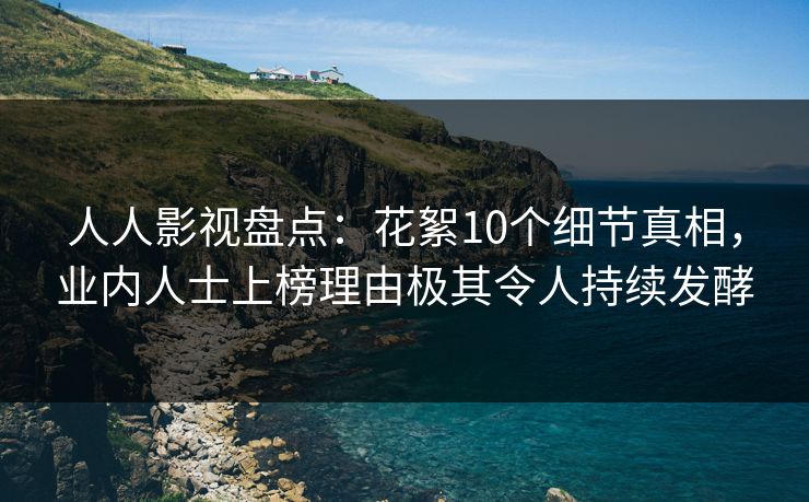 人人影视盘点：花絮10个细节真相，业内人士上榜理由极其令人持续发酵
