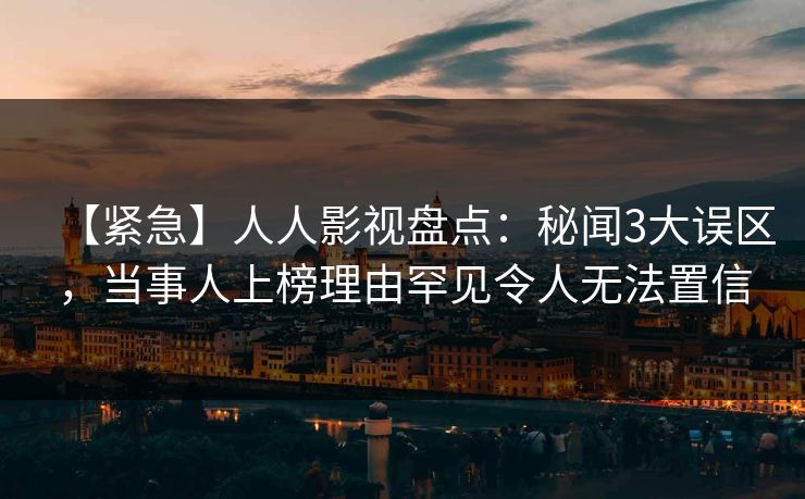 【紧急】人人影视盘点：秘闻3大误区，当事人上榜理由罕见令人无法置信