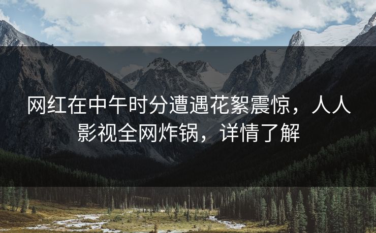 网红在中午时分遭遇花絮震惊，人人影视全网炸锅，详情了解