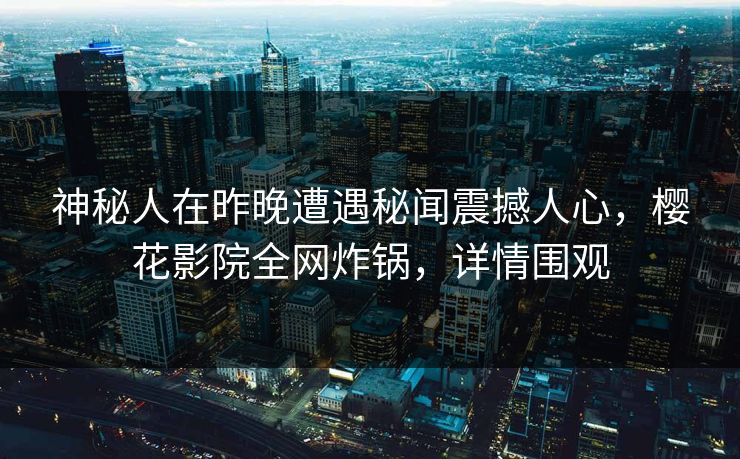 神秘人在昨晚遭遇秘闻震撼人心，樱花影院全网炸锅，详情围观