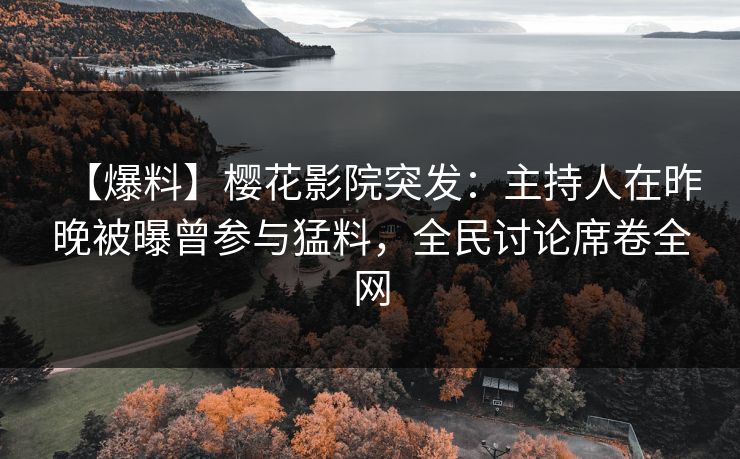 【爆料】樱花影院突发：主持人在昨晚被曝曾参与猛料，全民讨论席卷全网