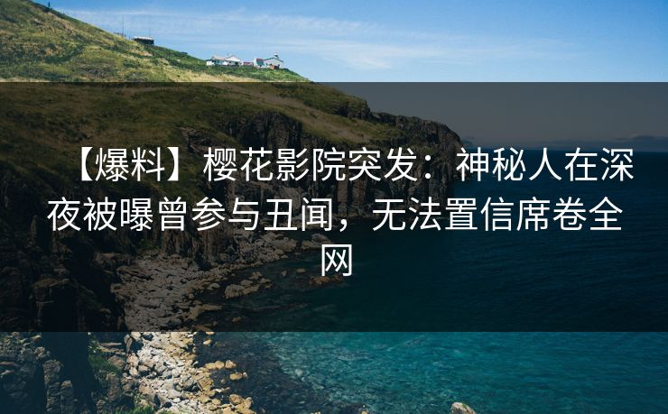 【爆料】樱花影院突发：神秘人在深夜被曝曾参与丑闻，无法置信席卷全网