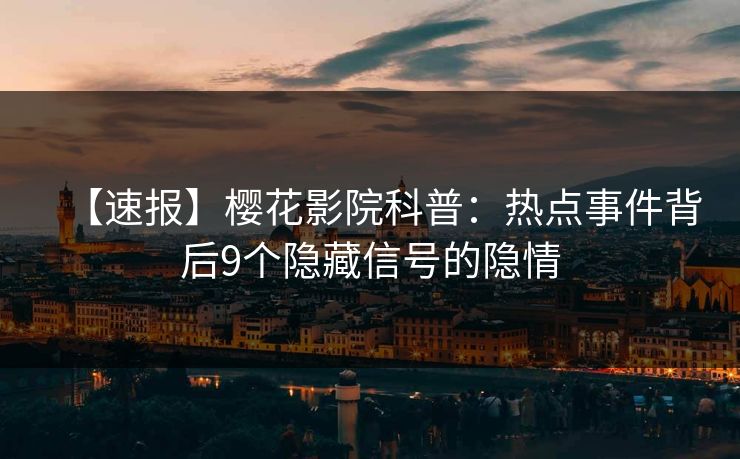 【速报】樱花影院科普：热点事件背后9个隐藏信号的隐情