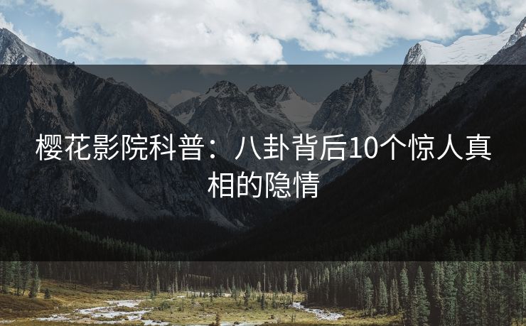 樱花影院科普：八卦背后10个惊人真相的隐情