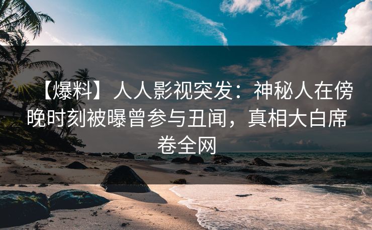 【爆料】人人影视突发：神秘人在傍晚时刻被曝曾参与丑闻，真相大白席卷全网