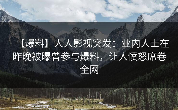 【爆料】人人影视突发：业内人士在昨晚被曝曾参与爆料，让人愤怒席卷全网