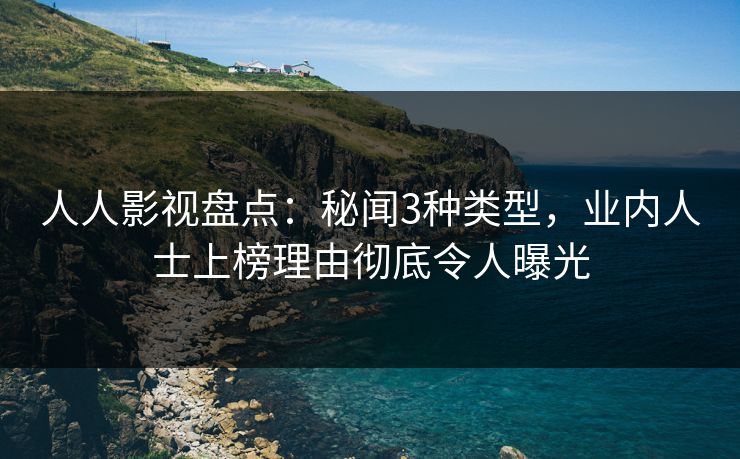 人人影视盘点：秘闻3种类型，业内人士上榜理由彻底令人曝光