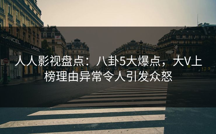 人人影视盘点：八卦5大爆点，大V上榜理由异常令人引发众怒