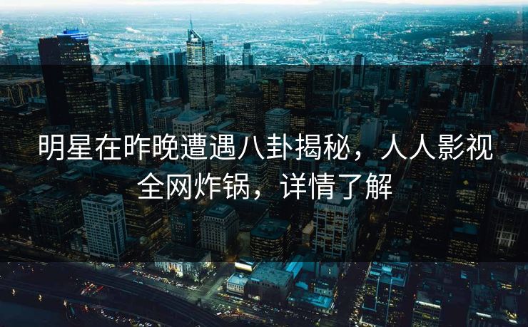明星在昨晚遭遇八卦揭秘，人人影视全网炸锅，详情了解