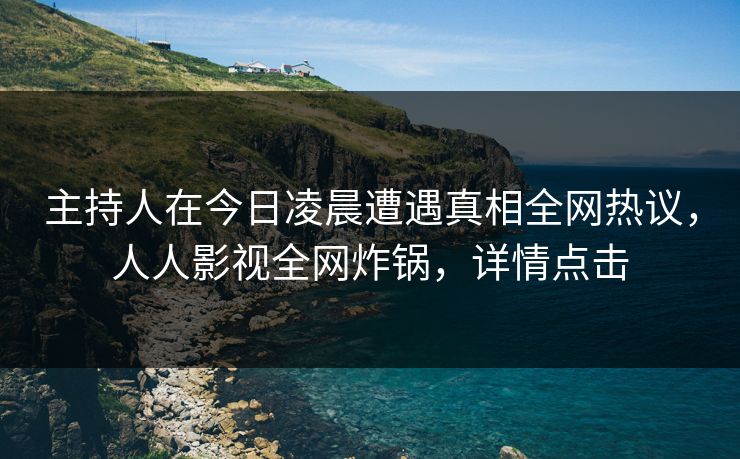 主持人在今日凌晨遭遇真相全网热议，人人影视全网炸锅，详情点击