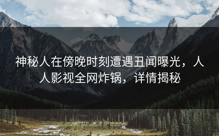 神秘人在傍晚时刻遭遇丑闻曝光，人人影视全网炸锅，详情揭秘