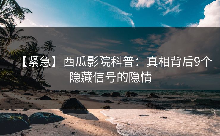 【紧急】西瓜影院科普：真相背后9个隐藏信号的隐情