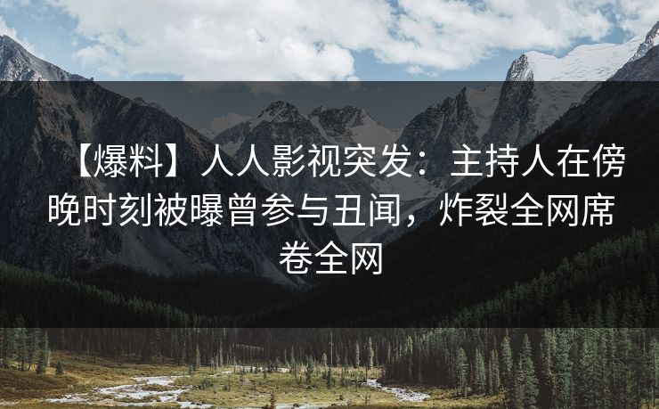 【爆料】人人影视突发：主持人在傍晚时刻被曝曾参与丑闻，炸裂全网席卷全网