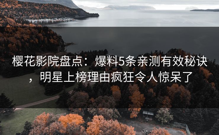 樱花影院盘点：爆料5条亲测有效秘诀，明星上榜理由疯狂令人惊呆了