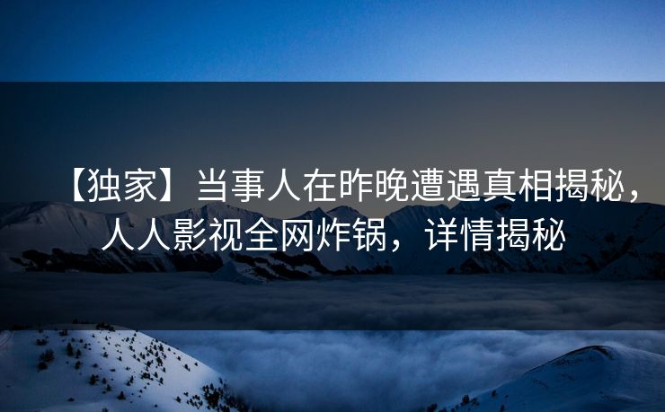 【独家】当事人在昨晚遭遇真相揭秘，人人影视全网炸锅，详情揭秘