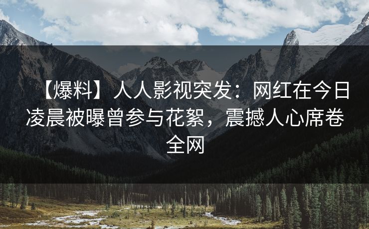 【爆料】人人影视突发：网红在今日凌晨被曝曾参与花絮，震撼人心席卷全网