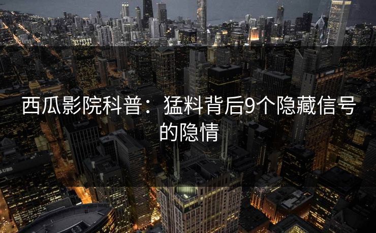 西瓜影院科普：猛料背后9个隐藏信号的隐情