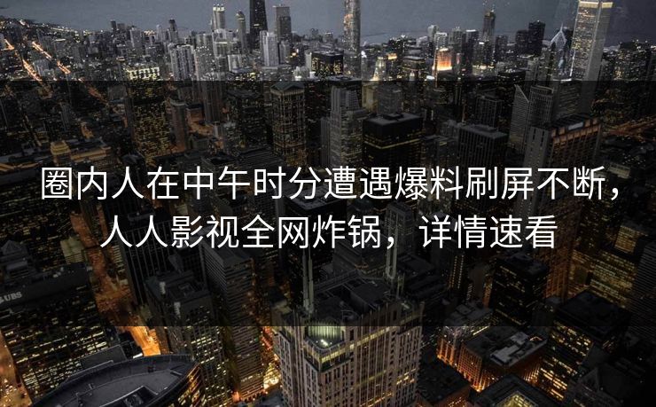 圈内人在中午时分遭遇爆料刷屏不断,人人影视全网炸锅,详情速看