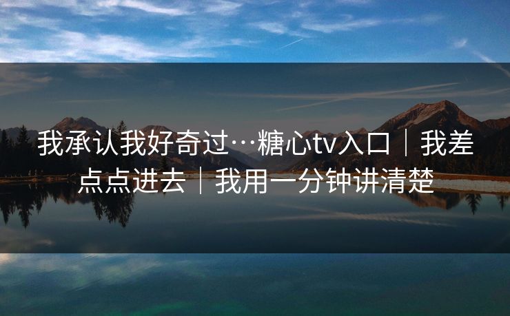 我承认我好奇过…糖心tv入口｜我差点点进去｜我用一分钟讲清楚