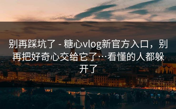 别再踩坑了 - 糖心vlog新官方入口，别再把好奇心交给它了…看懂的人都躲开了