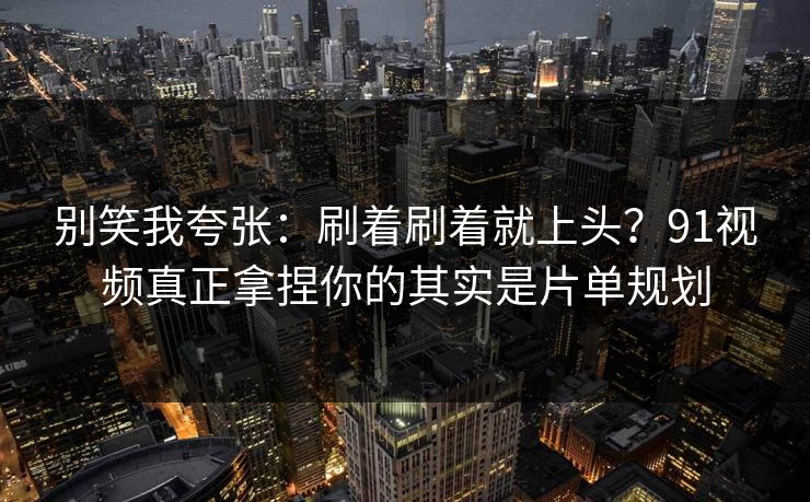 别笑我夸张：刷着刷着就上头？91视频真正拿捏你的其实是片单规划