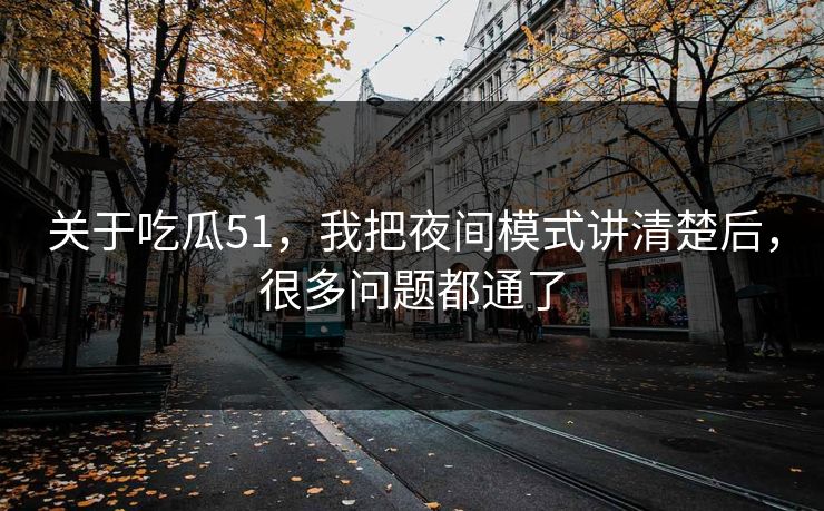 关于吃瓜51，我把夜间模式讲清楚后，很多问题都通了