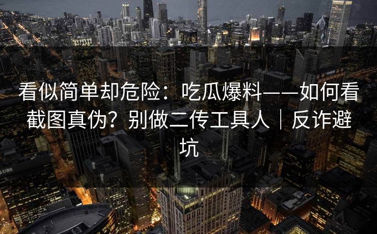 看似简单却危险:吃瓜爆料——如何看截图真伪?别做二传工具人|反诈避坑 看似简单却危险:吃瓜爆料——如何看截图真伪?别做二传工具人|反诈避坑