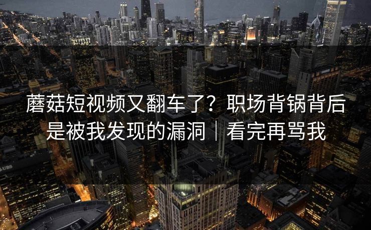 蘑菇短视频又翻车了？职场背锅背后是被我发现的漏洞｜看完再骂我