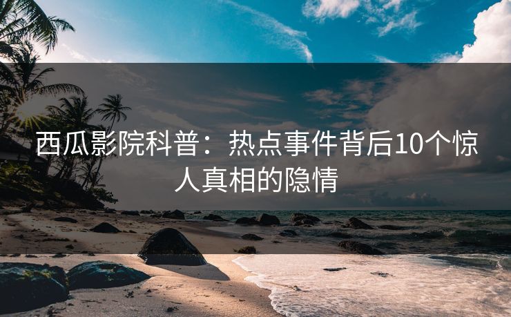 西瓜影院科普：热点事件背后10个惊人真相的隐情