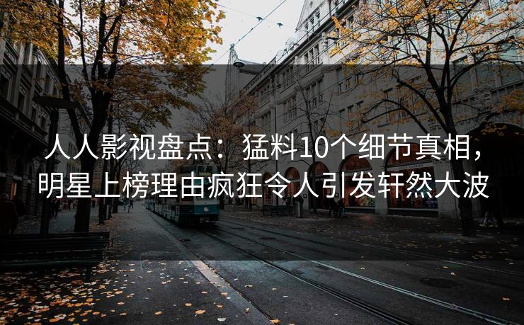 人人影视盘点：猛料10个细节真相，明星上榜理由疯狂令人引发轩然大波