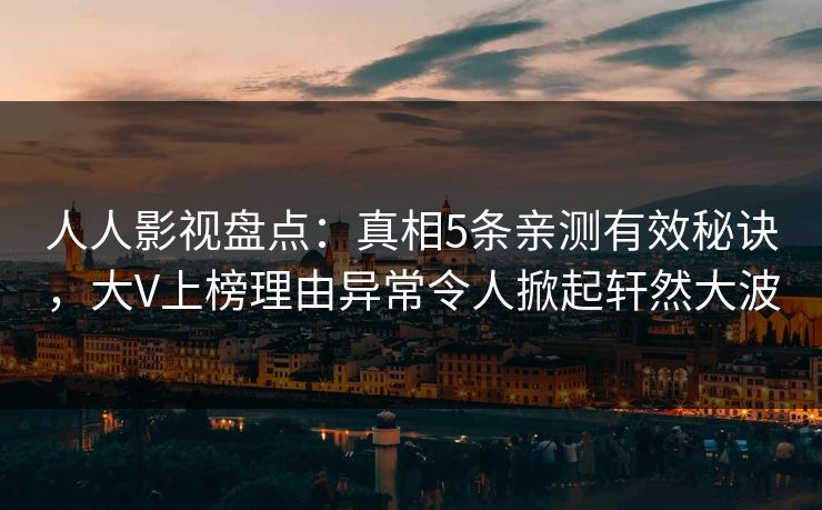人人影视盘点：真相5条亲测有效秘诀，大V上榜理由异常令人掀起轩然大波