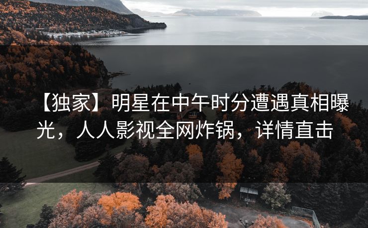 【独家】明星在中午时分遭遇真相曝光，人人影视全网炸锅，详情直击