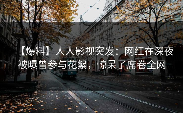 【爆料】人人影视突发：网红在深夜被曝曾参与花絮，惊呆了席卷全网