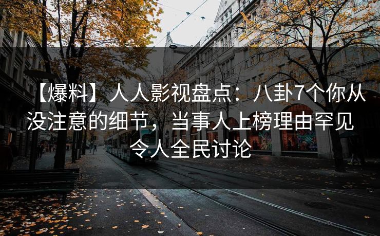 【爆料】人人影视盘点：八卦7个你从没注意的细节，当事人上榜理由罕见令人全民讨论