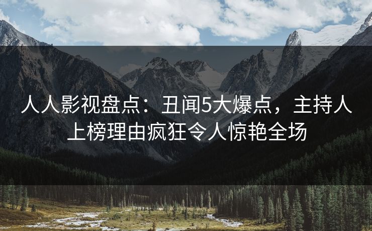 人人影视盘点：丑闻5大爆点，主持人上榜理由疯狂令人惊艳全场