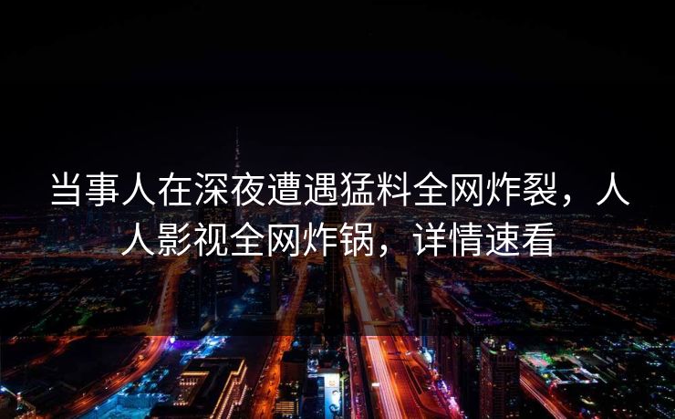 当事人在深夜遭遇猛料全网炸裂，人人影视全网炸锅，详情速看