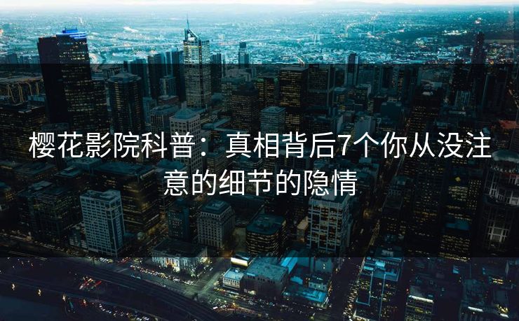 樱花影院科普：真相背后7个你从没注意的细节的隐情