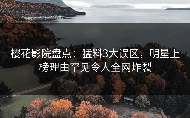 樱花影院盘点：猛料3大误区，明星上榜理由罕见令人全网炸裂