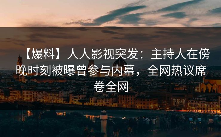 【爆料】人人影视突发：主持人在傍晚时刻被曝曾参与内幕，全网热议席卷全网