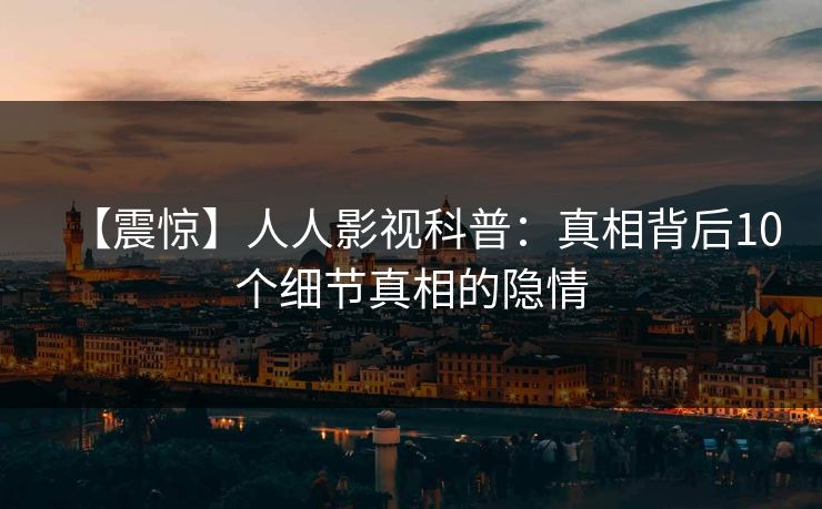 【震惊】人人影视科普：真相背后10个细节真相的隐情