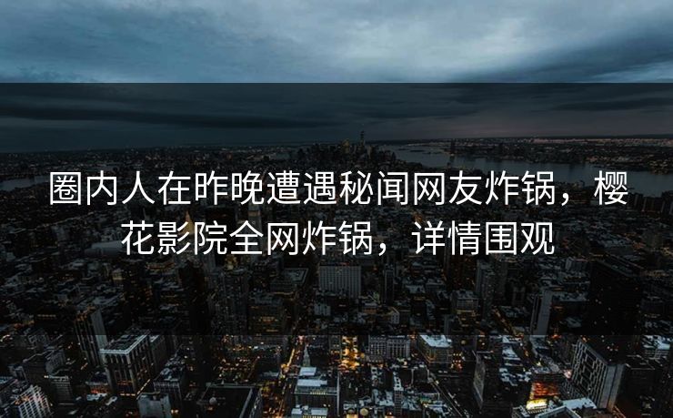 圈内人在昨晚遭遇秘闻网友炸锅，樱花影院全网炸锅，详情围观